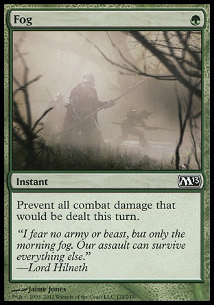 Fog (1, G) 0/0\nInstant\nPrevent all combat damage that would be dealt this turn.\nMagic 2013: Common, Magic 2012: Common, Masters Edition IV: Common, Magic 2011: Common, Archenemy: Common, Magic 2010: Common, Seventh Edition: Common, Beatdown: Common, Classic (Sixth Edition): Common, Fifth Edition: Common, Mirage: Common, Fourth Edition: Common, Revised Edition: Common, Unlimited Edition: Common, Limited Edition Beta: Common, Limited Edition Alpha: Common\n\n