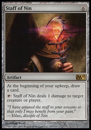 Staff of Nin (6, 6) \nArtifact\nAt the beginning of your upkeep, draw a card.<br />\n{T}: Staff of Nin deals 1 damage to target creature or player.\nMagic 2013: Rare\n\n