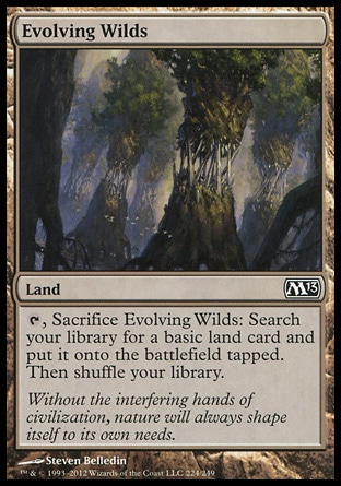 Evolving Wilds (0, ) 0/0\nLand\n{T}, Sacrifice Evolving Wilds: Search your library for a basic land card and put it onto the battlefield tapped. Then shuffle your library.\nMagic 2013: Common, Dark Ascension: Common, Duel Decks: Ajani vs. Nicol Bolas: Common, Commander: Common, Rise of the Eldrazi: Common\n\n