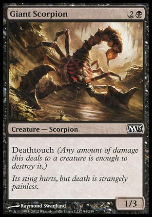 Giant Scorpion (3, 2B) 1/3\nCreature  — Scorpion\nDeathtouch (Any amount of damage this deals to a creature is enough to destroy it.)\nMagic 2013: Common, Zendikar: Common\n\n