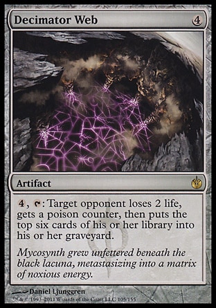 Decimator Web (4, 4) 0/0\nArtifact\n{4}, {T}: Target opponent loses 2 life, gets a poison counter, then puts the top six cards of his or her library into his or her graveyard.\nMirrodin Besieged: Rare\n\n