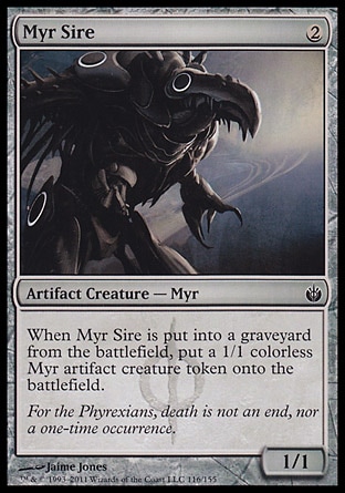 Myr Sire (2, 2) 1/1\nArtifact Creature  — Myr\nWhen Myr Sire dies, put a 1/1 colorless Myr artifact creature token onto the battlefield.\nMirrodin Besieged: Common\n\n