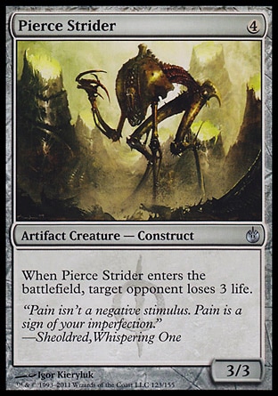 Pierce Strider (4, 4) 3/3\nArtifact Creature  — Construct\nWhen Pierce Strider enters the battlefield, target opponent loses 3 life.\nMirrodin Besieged: Uncommon\n\n