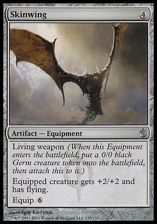 Skinwing (4, 4) 0/0\nArtifact  — Equipment\nLiving weapon (When this Equipment enters the battlefield, put a 0/0 black Germ creature token onto the battlefield, then attach this to it.)<br />\nEquipped creature gets +2/+2 and has flying.<br />\nEquip {6}\nMirrodin Besieged: Uncommon\n\n