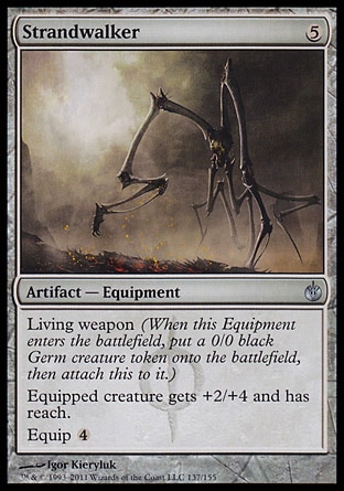 Strandwalker (5, 5) 0/0\nArtifact  — Equipment\nLiving weapon (When this Equipment enters the battlefield, put a 0/0 black Germ creature token onto the battlefield, then attach this to it.)<br />\nEquipped creature gets +2/+4 and has reach.<br />\nEquip {4}\nMirrodin Besieged: Uncommon\n\n