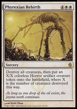Phyrexian Rebirth (6, 4WW) 0/0\nSorcery\nDestroy all creatures, then put an X/X colorless Horror artifact creature token onto the battlefield, where X is the number of creatures destroyed this way.\nMirrodin Besieged: Rare\n\n