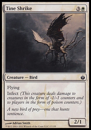 Tine Shrike (4, 3W) 2/1\nCreature  — Bird\nFlying<br />\nInfect (This creature deals damage to creatures in the form of -1/-1 counters and to players in the form of poison counters.)\nMirrodin Besieged: Common\n\n