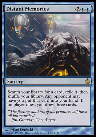 Distant Memories (4, 2UU) 0/0\nSorcery\nSearch your library for a card, exile it, then shuffle your library. Any opponent may have you put that card into your hand. If no player does, you draw three cards.\nMirrodin Besieged: Rare\n\n