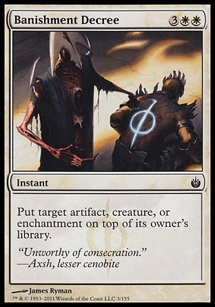 Banishment Decree (5, 3WW) 0/0\nInstant\nPut target artifact, creature, or enchantment on top of its owner's library.\nMirrodin Besieged: Common\n\n