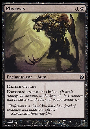 Phyresis (2, 1B) 0/0\nEnchantment  — Aura\nEnchant creature<br />\nEnchanted creature has infect. (It deals damage to creatures in the form of -1/-1 counters and to players in the form of poison counters.)\nMirrodin Besieged: Common\n\n