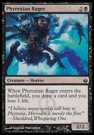 Phyrexian Rager (3, 2B) 2/2\nCreature  — Horror\nWhen Phyrexian Rager enters the battlefield, you draw a card and you lose 1 life.\nMirrodin Besieged: Common, Duel Decks: Garruk vs. Liliana: Common, Tenth Edition: Common, Apocalypse: Common\n\n