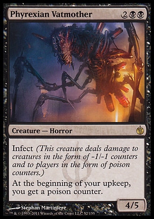 Phyrexian Vatmother (4, 2BB) 4/5\nCreature  — Horror\nInfect (This creature deals damage to creatures in the form of -1/-1 counters and to players in the form of poison counters.)<br />\nAt the beginning of your upkeep, you get a poison counter.\nMirrodin Besieged: Rare\n\n