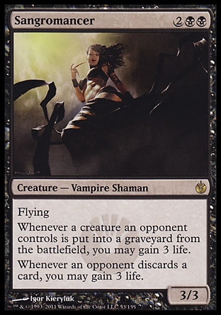 Sangromancer (4, 2BB) 3/3\nCreature  — Vampire Shaman\nFlying<br />\nWhenever a creature an opponent controls dies, you may gain 3 life.<br />\nWhenever an opponent discards a card, you may gain 3 life.\nMirrodin Besieged: Rare\n\n