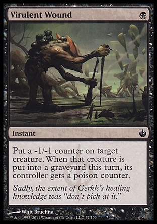Virulent Wound (1, B) 0/0\nInstant\nPut a -1/-1 counter on target creature. When that creature dies this turn, its controller gets a poison counter.\nMirrodin Besieged: Common\n\n