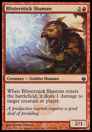 Blisterstick Shaman (3, 2R) 2/1\nCreature  — Goblin Shaman\nWhen Blisterstick Shaman enters the battlefield, it deals 1 damage to target creature or player.\nMirrodin Besieged: Common\n\n