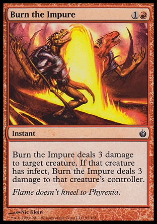 Burn the Impure (2, 1R) 0/0\nInstant\nBurn the Impure deals 3 damage to target creature. If that creature has infect, Burn the Impure deals 3 damage to that creature's controller.\nMirrodin Besieged: Common\n\n