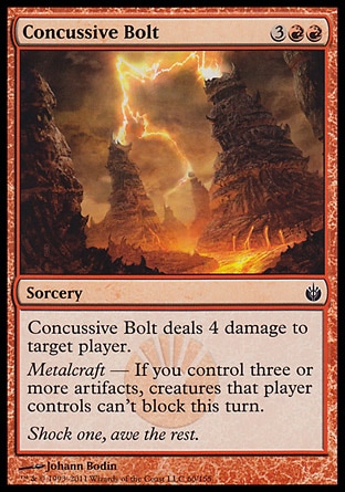 Concussive Bolt (5, 3RR) 0/0\nSorcery\nConcussive Bolt deals 4 damage to target player.<br />\nMetalcraft — If you control three or more artifacts, creatures that player controls can't block this turn.\nMirrodin Besieged: Common\n\n