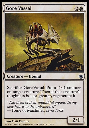 Gore Vassal (3, 2W) 2/1\nCreature  — Hound\nSacrifice Gore Vassal: Put a -1/-1 counter on target creature. Then if that creature's toughness is 1 or greater, regenerate it.\nMirrodin Besieged: Uncommon\n\n