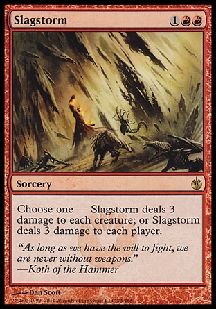 Slagstorm (3, 1RR) 0/0\nSorcery\nChoose one — Slagstorm deals 3 damage to each creature; or Slagstorm deals 3 damage to each player.\nMirrodin Besieged: Rare\n\n