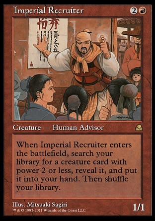Imperial Recruiter (3, 2R) 1/1
Creature  — Human Advisor
When Imperial Recruiter enters the battlefield, search your library for a creature card with power 2 or less, reveal it, and put it into your hand. Then shuffle your library.
Masters Edition II: Rare, Portal Three Kingdoms: Uncommon

