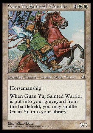 Guan Yu, Sainted Warrior (5, 3WW) 3/5
Legendary Creature  — Human Soldier Warrior
Horsemanship (This creature can't be blocked except by creatures with horsemanship.)<br />
When Guan Yu, Sainted Warrior is put into your graveyard from the battlefield, you may shuffle Guan Yu into your library.
Masters Edition III: Uncommon, Portal Three Kingdoms: Rare


