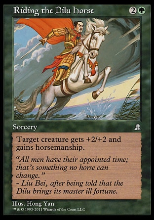 Riding the Dilu Horse (3, 2G) 0/0
Sorcery
Target creature gets +2/+2 and gains horsemanship. (It can't be blocked except by creatures with horsemanship. This effect lasts indefinitely.)
Masters Edition III: Uncommon, Portal Three Kingdoms: Rare

