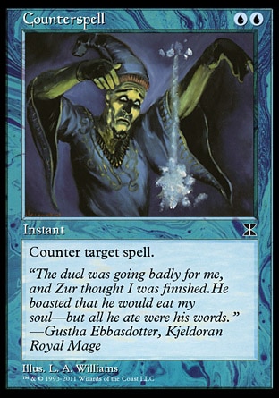Counterspell (2, UU) 0/0\nInstant\nCounter target spell.\nMasters Edition IV: Common, Duel Decks: Jace vs. Chandra: Common, Masters Edition II: Uncommon, Seventh Edition: Common, Beatdown: Common, Starter 2000: Common, Battle Royale: Common, Mercadian Masques: Common, Starter 1999: Uncommon, Classic (Sixth Edition): Common, Tempest: Common, Fifth Edition: Common, Ice Age: Common, Fourth Edition: Uncommon, Revised Edition: Uncommon, Unlimited Edition: Uncommon, Limited Edition Beta: Uncommon, Limited Edition Alpha: Uncommon\n\n