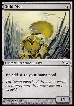 Gold Myr (2, 2) 1/1
Artifact Creature  — Myr
{T}: Add {W} to your mana pool.
Scars of Mirrodin: Common, Planechase: Common, Mirrodin: Common

