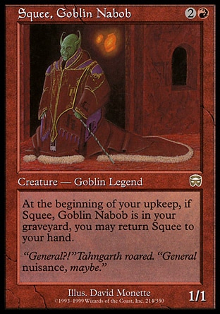 Squee, Goblin Nabob (3, 2R) 1/1
Legendary Creature  — Goblin
At the beginning of your upkeep, you may return Squee, Goblin Nabob from your graveyard to your hand.
Tenth Edition: Rare, Mercadian Masques: Rare

