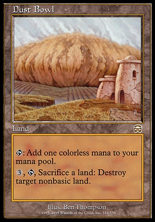 Dust Bowl (0, ) \nLand\n{T}: Add {1} to your mana pool.<br />\n<br />\n{3}, {T}, Sacrifice a land: Destroy target nonbasic land.\nMercadian Masques: Rare\n\n