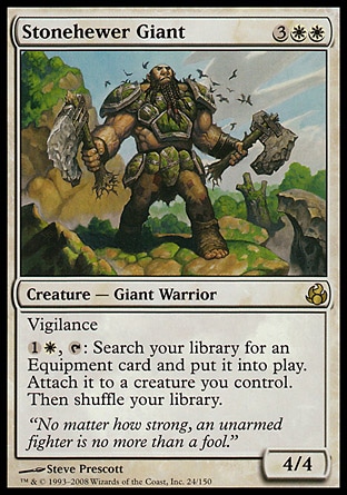Stonehewer Giant (5, 3WW) 4/4\nCreature  — Giant Warrior\nVigilance<br />\n{1}{W}, {T}: Search your library for an Equipment card and put it onto the battlefield. Attach it to a creature you control. Then shuffle your library.\nMorningtide: Rare\n\n