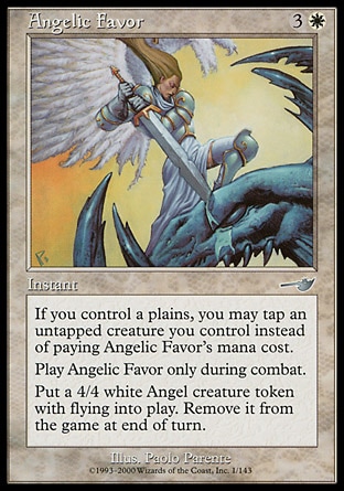 Angelic Favor (4, 3W) 0/0\nInstant\nIf you control a Plains, you may tap an untapped creature you control rather than pay Angelic Favor's mana cost.<br />\nCast Angelic Favor only during combat.<br />\nPut a 4/4 white Angel creature token with flying onto the battlefield. Exile it at the beginning of the next end step.\nNemesis: Uncommon\n\n