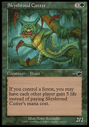 Skyshroud Cutter (4, 3G) 2/2\nCreature  — Beast\nIf you control a Forest, rather than pay Skyshroud Cutter's mana cost, you may have each other player gain 5 life.\nNemesis: Common\n\n