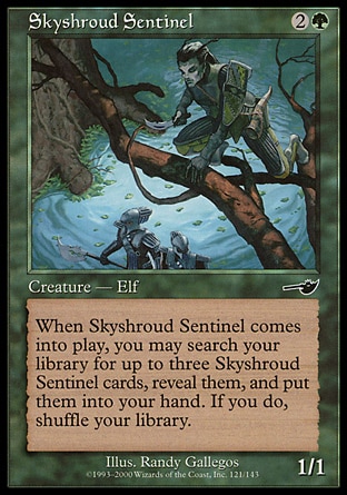 Skyshroud Sentinel (3, 2G) 1/1\nCreature  — Elf\nWhen Skyshroud Sentinel enters the battlefield, you may search your library for up to three cards named Skyshroud Sentinel, reveal them, and put them into your hand. If you do, shuffle your library.\nNemesis: Common\n\n