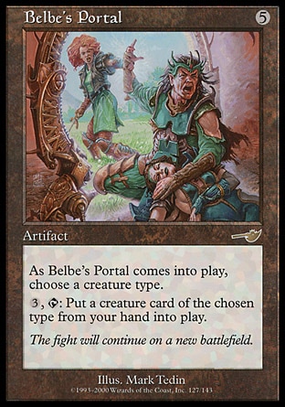 Belbe's Portal (5, 5) 0/0\nArtifact\nAs Belbe's Portal enters the battlefield, choose a creature type.<br />\n{3}, {T}: You may put a creature card of the chosen type from your hand onto the battlefield.\nNemesis: Rare\n\n