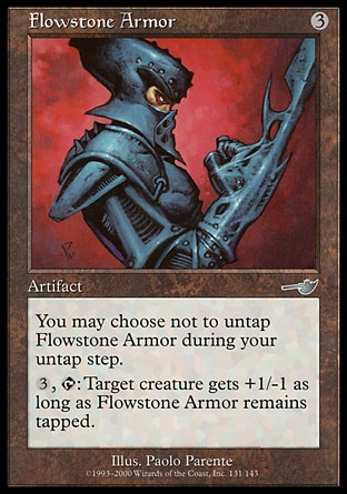Flowstone Armor (3, 3) 0/0\nArtifact\nYou may choose not to untap Flowstone Armor during your untap step.<br />\n{3}, {T}: Target creature gets +1/-1 for as long as Flowstone Armor remains tapped.\nNemesis: Uncommon\n\n
