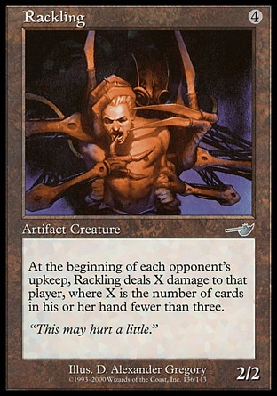 Rackling (4, 4) 2/2\nArtifact Creature  — Construct\nAt the beginning of each opponent's upkeep, Rackling deals X damage to that player, where X is 3 minus the number of cards in his or her hand.\nNemesis: Uncommon\n\n