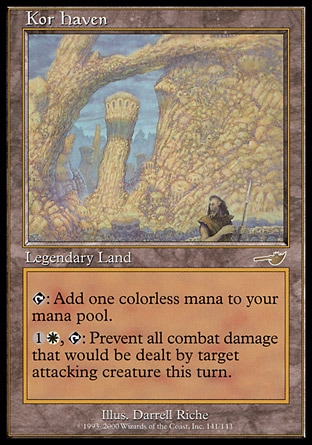 Kor Haven (0, ) \nLegendary Land\n{T}: Add {1} to your mana pool.<br />\n<br />\n{1}{W}, {T}: Prevent all combat damage that would be dealt by target attacking creature this turn.\nNemesis: Rare\n\n