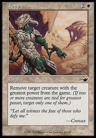 Topple (3, 2W) 0/0\nSorcery\nExile target creature with the greatest power. (If two or more creatures are tied for greatest power, target any one of them.)\nNemesis: Common\n\n