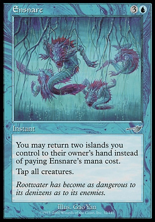 Ensnare (4, 3U) 0/0\nInstant\nYou may return two Islands you control to their owner's hand rather than pay Ensnare's mana cost.<br />\n<br />\nTap all creatures.\nNemesis: Uncommon\n\n