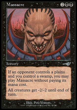 Massacre (4, 2BB) 0/0\nSorcery\nIf an opponent controls a Plains and you control a Swamp, you may cast Massacre without paying its mana cost.<br />\nAll creatures get -2/-2 until end of turn.\nNemesis: Uncommon\n\n