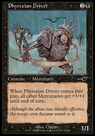 Phyrexian Driver (3, 2B) 1/1\nCreature  — Zombie Mercenary\nWhen Phyrexian Driver enters the battlefield, other Mercenary creatures get +1/+1 until end of turn.\nNemesis: Common\n\n
