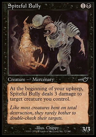 Spiteful Bully (2, 1B) 3/3\nCreature  — Zombie Mercenary\nAt the beginning of your upkeep, Spiteful Bully deals 3 damage to target creature you control.\nNemesis: Common\n\n