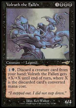 Volrath the Fallen (6, 3BBB) 6/4\nLegendary Creature  — Shapeshifter\n{1}{B}, Discard a creature card: Volrath the Fallen gets +X/+X until end of turn, where X is the discarded card's converted mana cost.\nNemesis: Rare\n\n