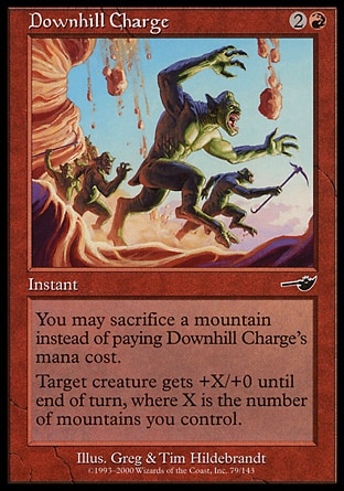 Downhill Charge (3, 2R) 0/0\nInstant\nYou may sacrifice a Mountain rather than pay Downhill Charge's mana cost.<br />\n<br />\nTarget creature gets +X/+0 until end of turn, where X is the number of Mountains you control.\nDuel Decks: Venser vs. Koth: Common, Nemesis: Common\n\n