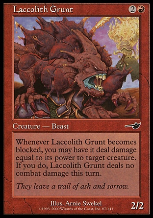 Laccolith Grunt (3, 2R) 2/2\nCreature  — Beast\nWhenever Laccolith Grunt becomes blocked, you may have it deal damage equal to its power to target creature. If you do, Laccolith Grunt assigns no combat damage this turn.\nNemesis: Common\n\n
