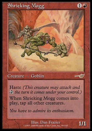 Shrieking Mogg (2, 1R) 1/1\nCreature  — Goblin\nHaste<br />\nWhen Shrieking Mogg enters the battlefield, tap all other creatures.\nNemesis: Rare\n\n