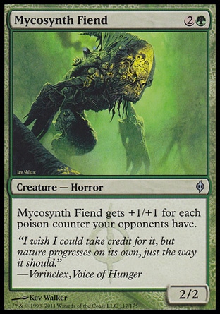 Mycosynth Fiend (3, 2G) 2/2\nCreature  â€” Horror\nMycosynth Fiend gets +1/+1 for each poison counter your opponents have.\nNew Phyrexia: Uncommon\n\n