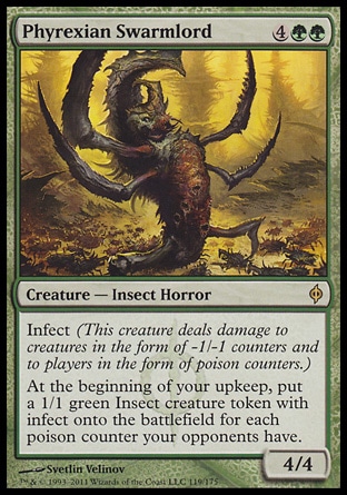 Phyrexian Swarmlord (6, 4GG) 4/4\nCreature  â€” Insect Horror\nInfect (This creature deals damage to creatures in the form of -1/-1 counters and to players in the form of poison counters.)<br />\nAt the beginning of your upkeep, put a 1/1 green Insect creature token with infect onto the battlefield for each poison counter your opponents have.\nNew Phyrexia: Rare\n\n
