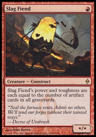 Slag Fiend (1, R) 0/0\nCreature  â€” Construct\nSlag Fiend's power and toughness are each equal to the number of artifact cards in all graveyards.\nNew Phyrexia: Rare\n\n